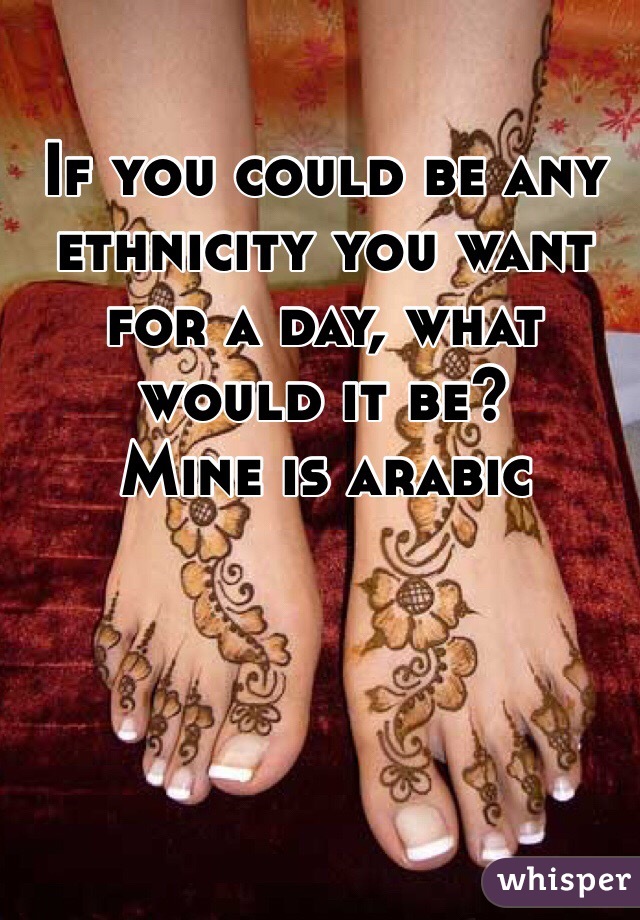 If you could be any ethnicity you want for a day, what would it be?
Mine is arabic