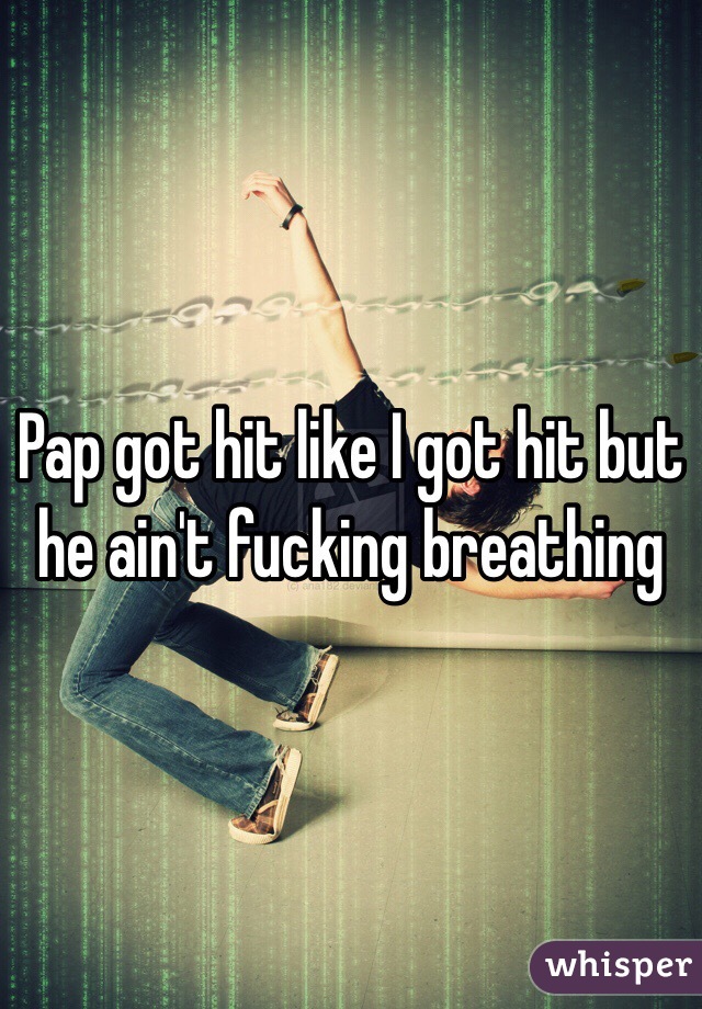 Pap got hit like I got hit but he ain't fucking breathing 
