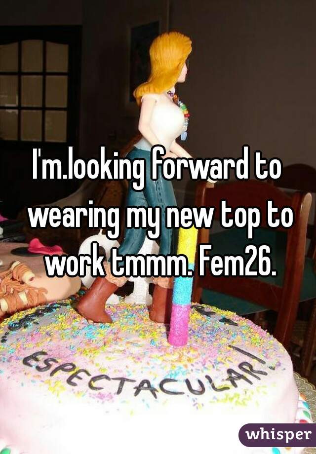 I'm.looking forward to wearing my new top to work tmmm. Fem26.