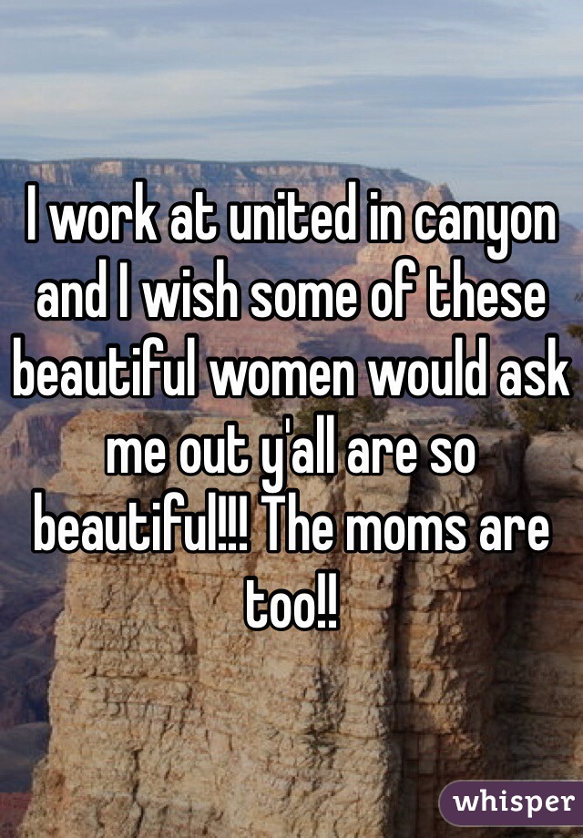 I work at united in canyon and I wish some of these beautiful women would ask me out y'all are so beautiful!!! The moms are too!!