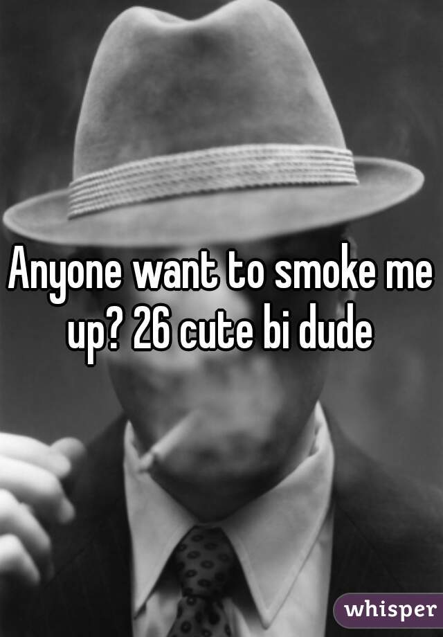 Anyone want to smoke me up? 26 cute bi dude 