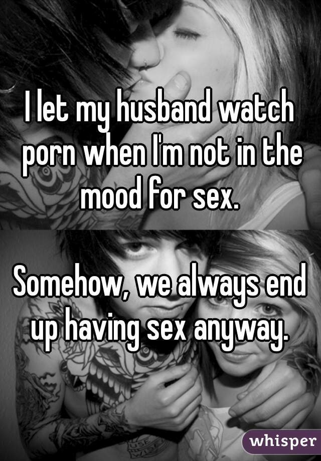 I let my husband watch porn when I'm not in the mood for sex. 

Somehow, we always end up having sex anyway. 