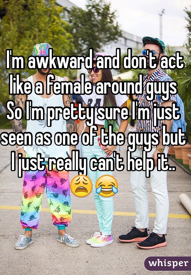  I'm awkward and don't act like a female around guys
So I'm pretty sure I'm just seen as one of the guys but I just really can't help it.. 😩😂