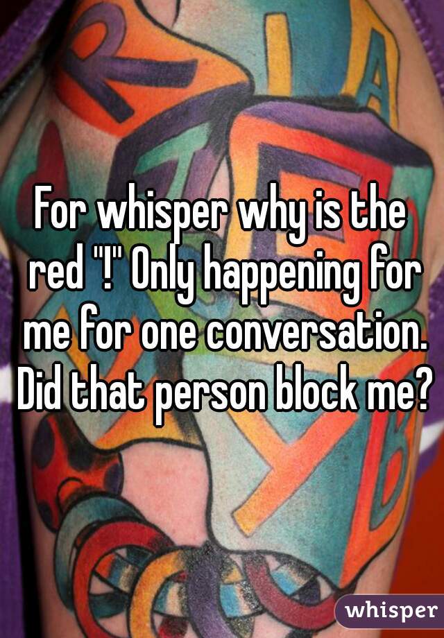 For whisper why is the red "!" Only happening for me for one conversation. Did that person block me?