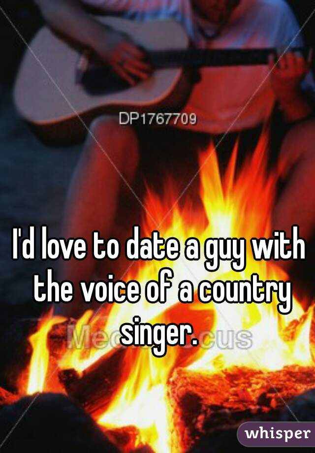 I'd love to date a guy with the voice of a country singer. 