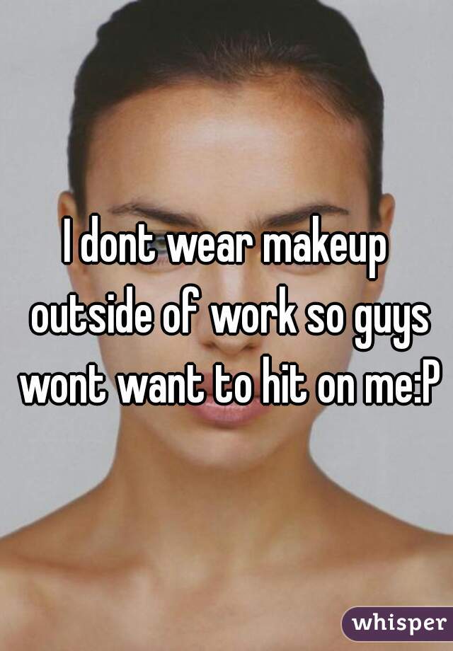I dont wear makeup outside of work so guys wont want to hit on me:P