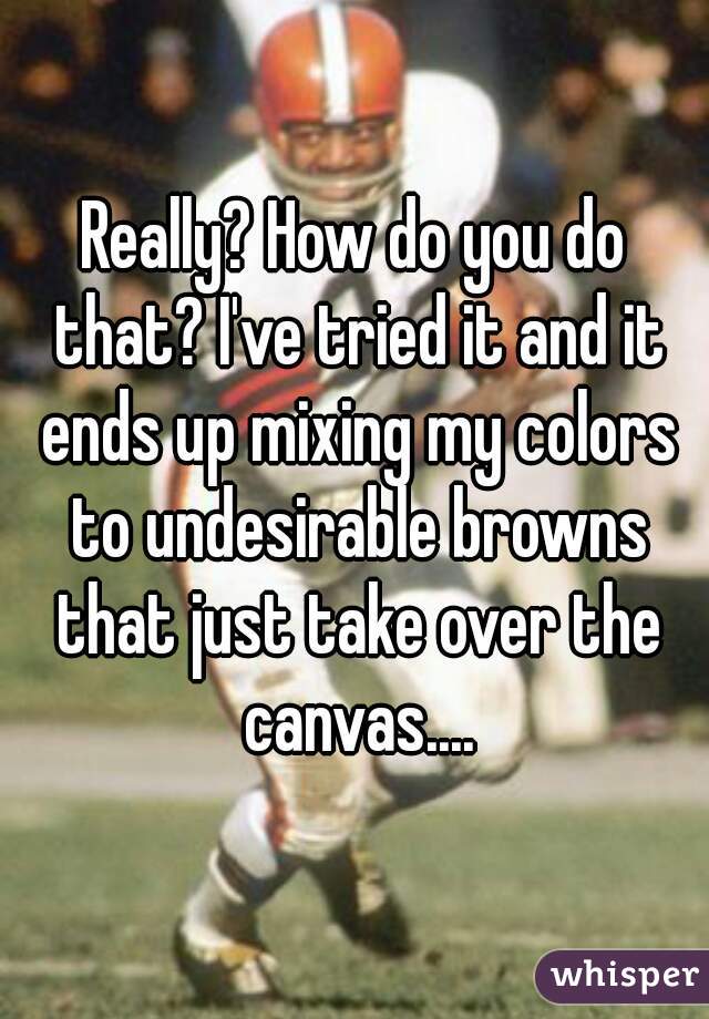 Really? How do you do that? I've tried it and it ends up mixing my colors to undesirable browns that just take over the canvas....
