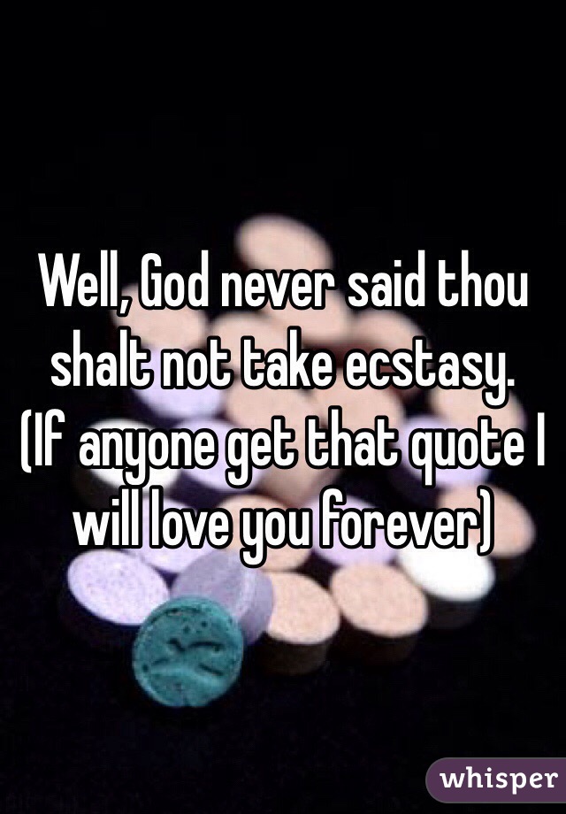 Well, God never said thou shalt not take ecstasy. 
(If anyone get that quote I will love you forever)