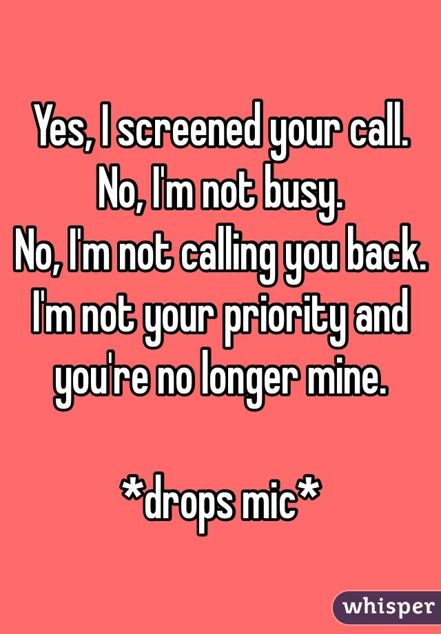 Yes, I screened your call.
No, I'm not busy.
No, I'm not calling you back. 
I'm not your priority and you're no longer mine.

*drops mic*