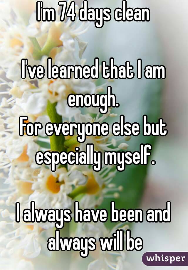 I'm 74 days clean

I've learned that I am enough. 
For everyone else but especially myself.

I always have been and always will be