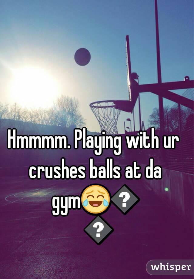 Hmmmm. Playing with ur crushes balls at da gym😂😂😂