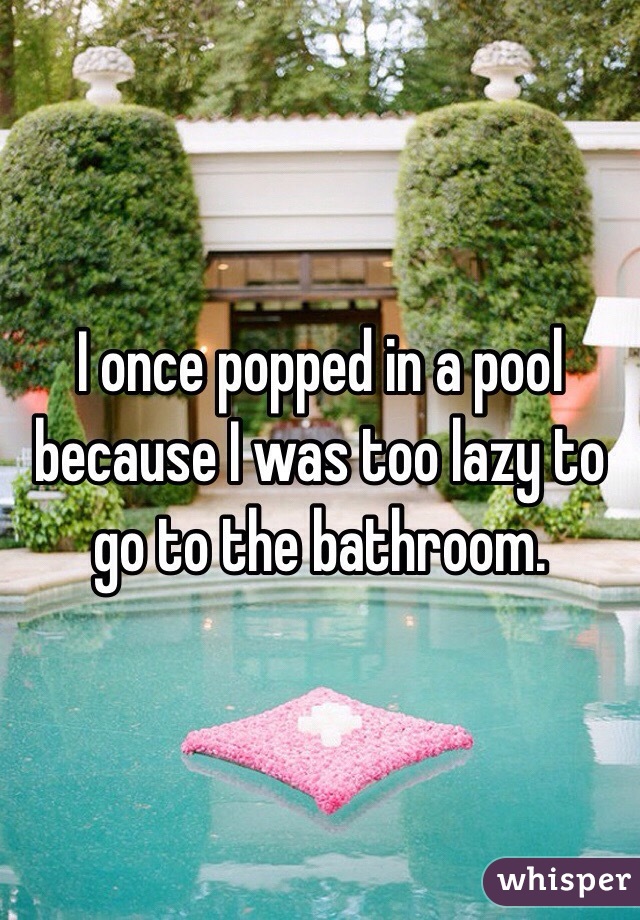 I once popped in a pool because I was too lazy to go to the bathroom. 