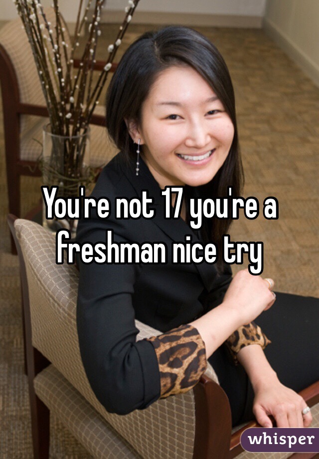 You're not 17 you're a freshman nice try 