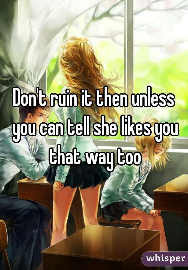 Don't ruin it then unless you can tell she likes you that way too
