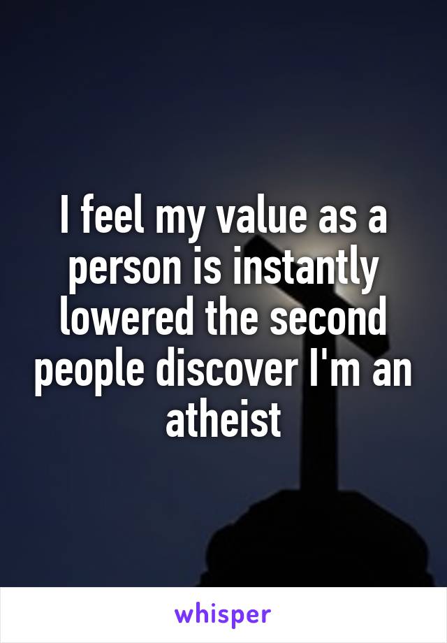 I feel my value as a person is instantly lowered the second people discover I'm an atheist