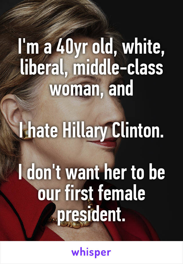 I'm a 40yr old, white, liberal, middle-class woman, and

I hate Hillary Clinton.

I don't want her to be our first female president.