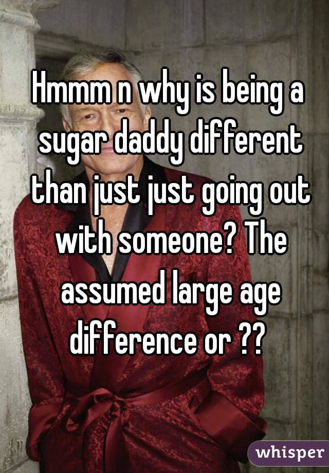 Hmmm n why is being a sugar daddy different than just just going out with someone? The assumed large age difference or ?? 