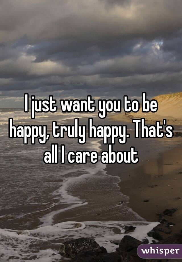 I just want you to be happy, truly happy. That's all I care about