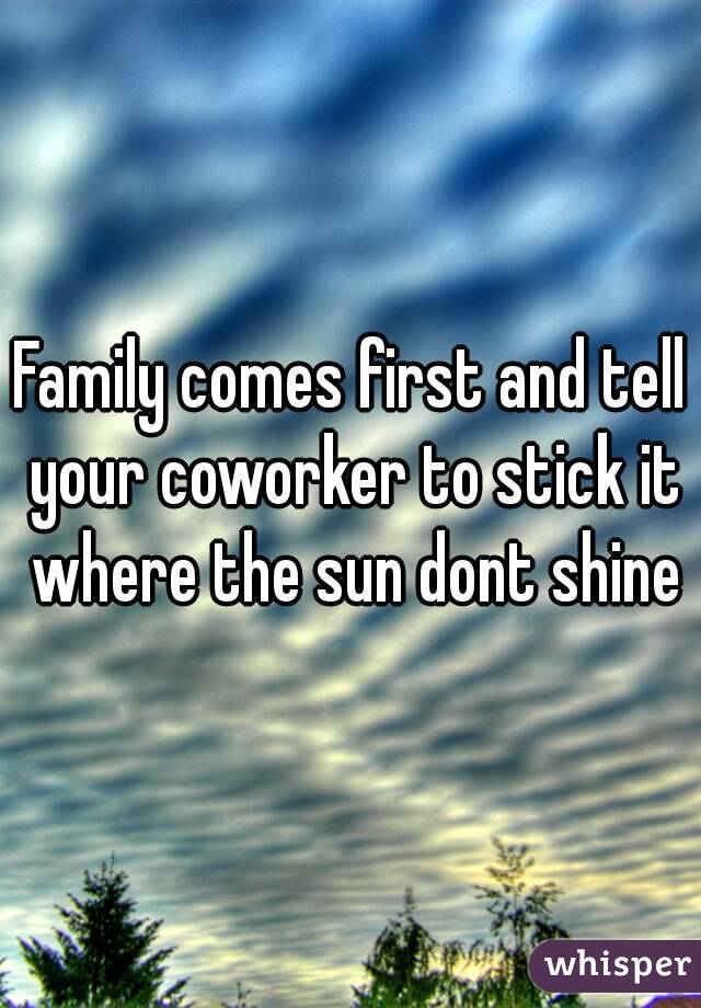 Family comes first and tell your coworker to stick it where the sun dont shine