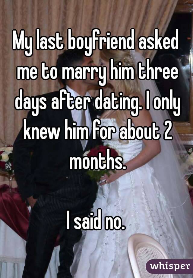 My last boyfriend asked me to marry him three days after dating. I only knew him for about 2 months.

I said no.