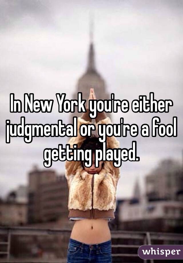 In New York you're either judgmental or you're a fool getting played. 