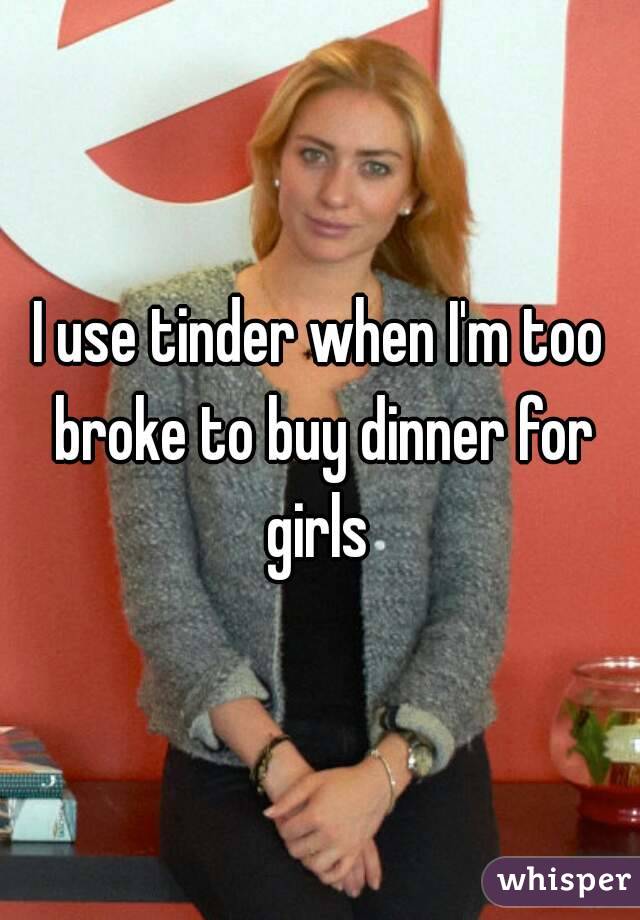 I use tinder when I'm too broke to buy dinner for girls 