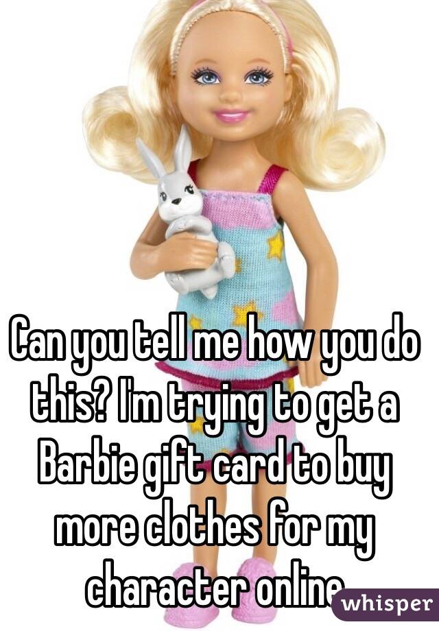 Can you tell me how you do this? I'm trying to get a Barbie gift card to buy more clothes for my character online 