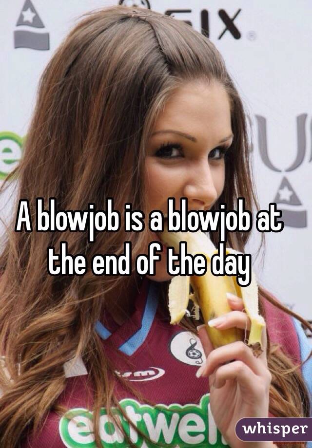 A blowjob is a blowjob at the end of the day 
