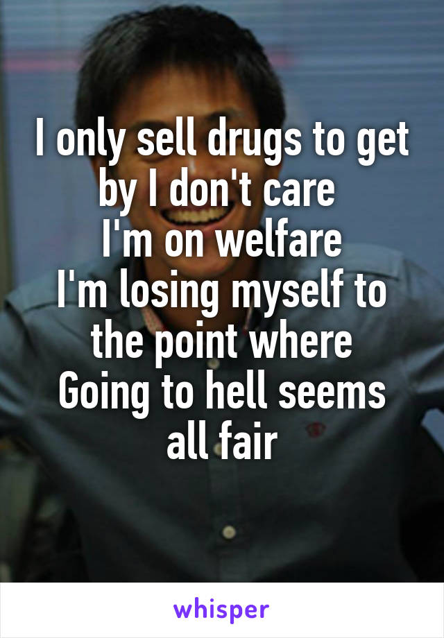 I only sell drugs to get by I don't care 
I'm on welfare
I'm losing myself to the point where
Going to hell seems all fair
