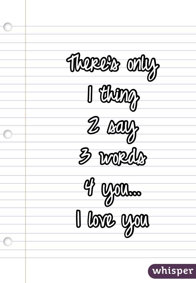 There's only
1 thing
2 say
3 words
4 you...
I love you