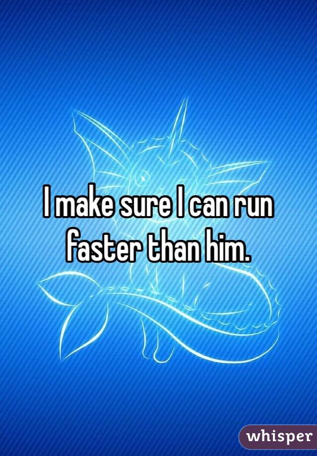 I make sure I can run faster than him.