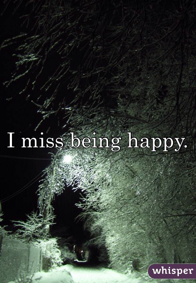 I miss being happy.
