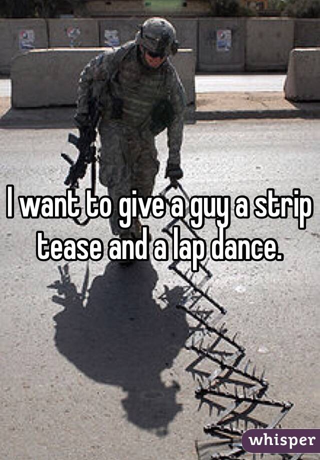I want to give a guy a strip tease and a lap dance. 