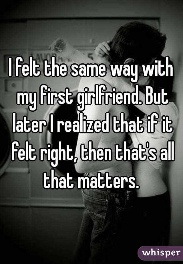 I felt the same way with my first girlfriend. But later I realized that if it felt right, then that's all that matters. 