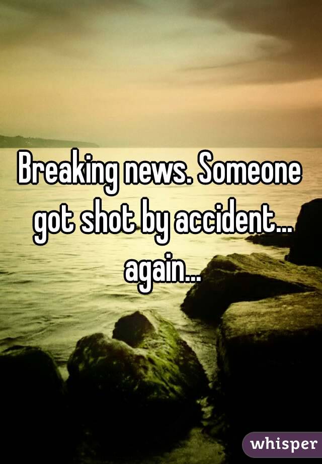 Breaking news. Someone got shot by accident... again...