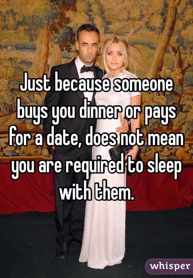 Just because someone buys you dinner or pays for a date, does not mean you are required to sleep with them. 