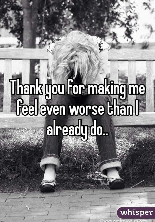 Thank you for making me feel even worse than I already do..