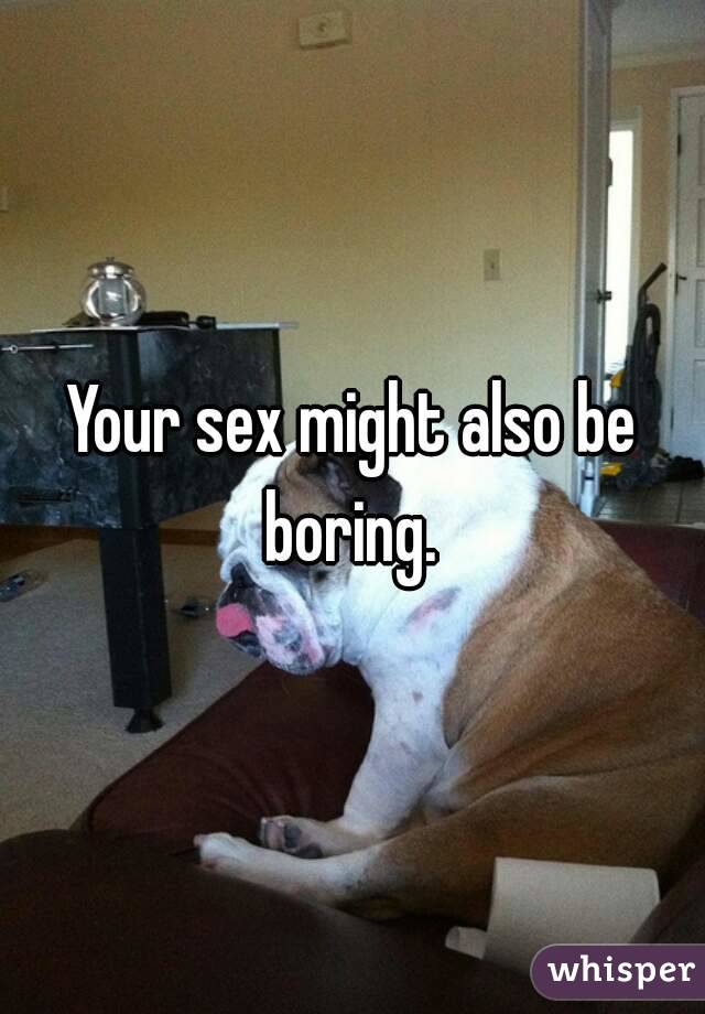 Your sex might also be boring. 