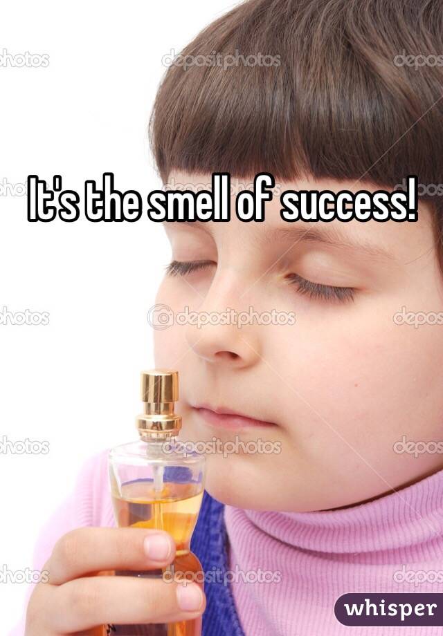 It's the smell of success!