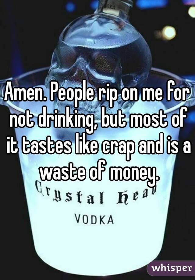 Amen. People rip on me for not drinking, but most of it tastes like crap and is a waste of money.