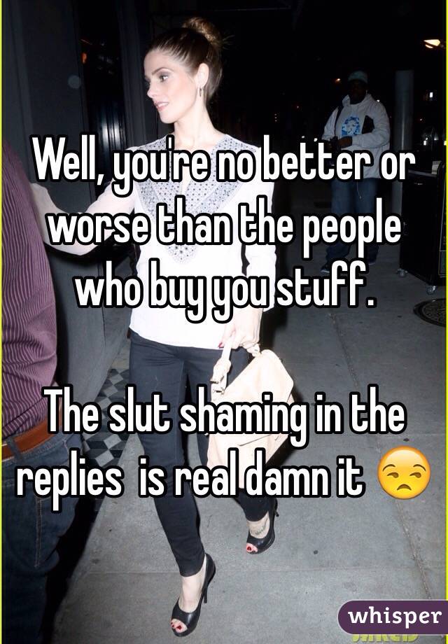 Well, you're no better or worse than the people who buy you stuff. 

The slut shaming in the replies  is real damn it 😒