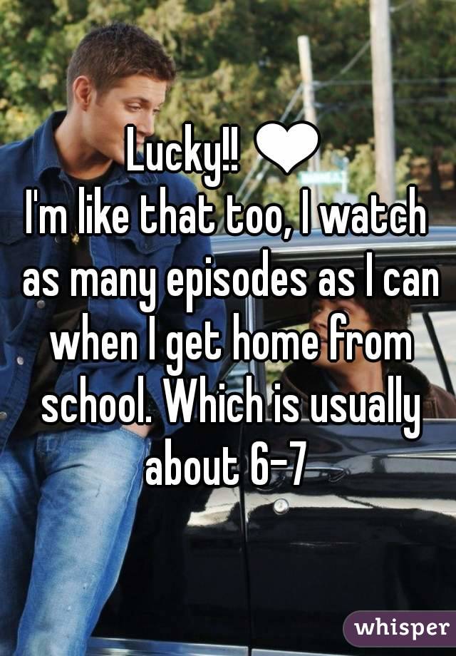 Lucky!! ❤
I'm like that too, I watch as many episodes as I can when I get home from school. Which is usually about 6-7 
