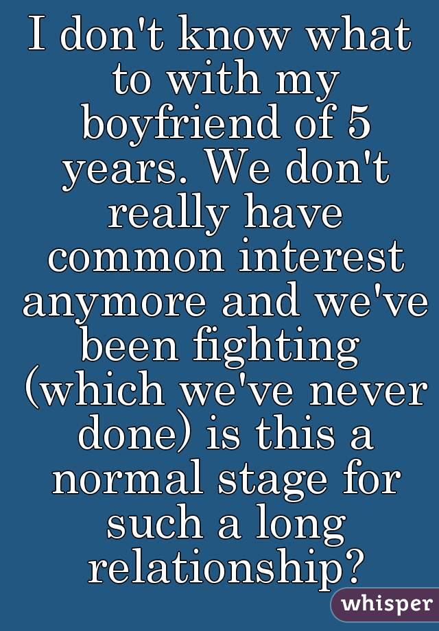 I don't know what to with my boyfriend of 5 years. We don't really have common interest anymore and we've been fighting  (which we've never done) is this a normal stage for such a long relationship?