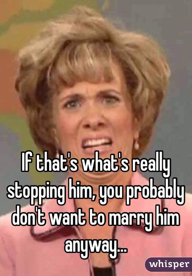 If that's what's really stopping him, you probably don't want to marry him anyway...