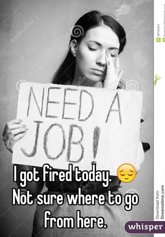 I got fired today. 😔
Not sure where to go from here.