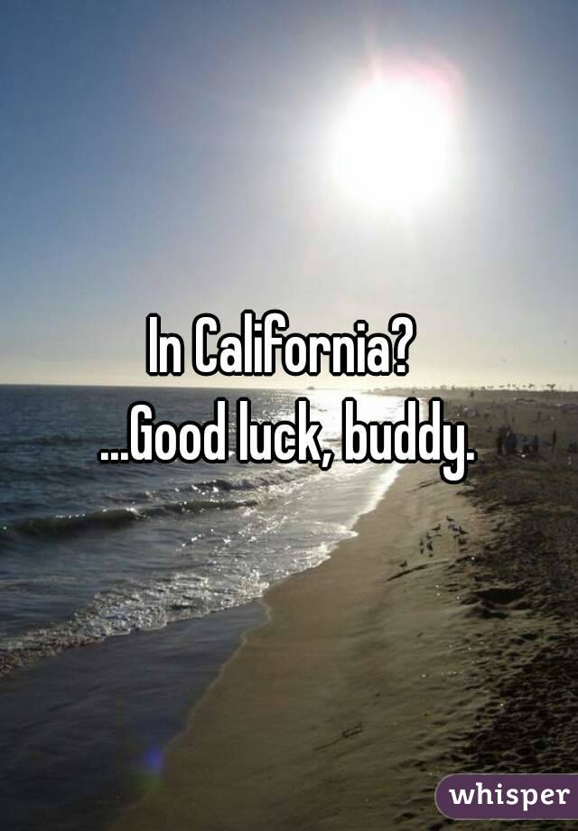 In California? 
...Good luck, buddy.