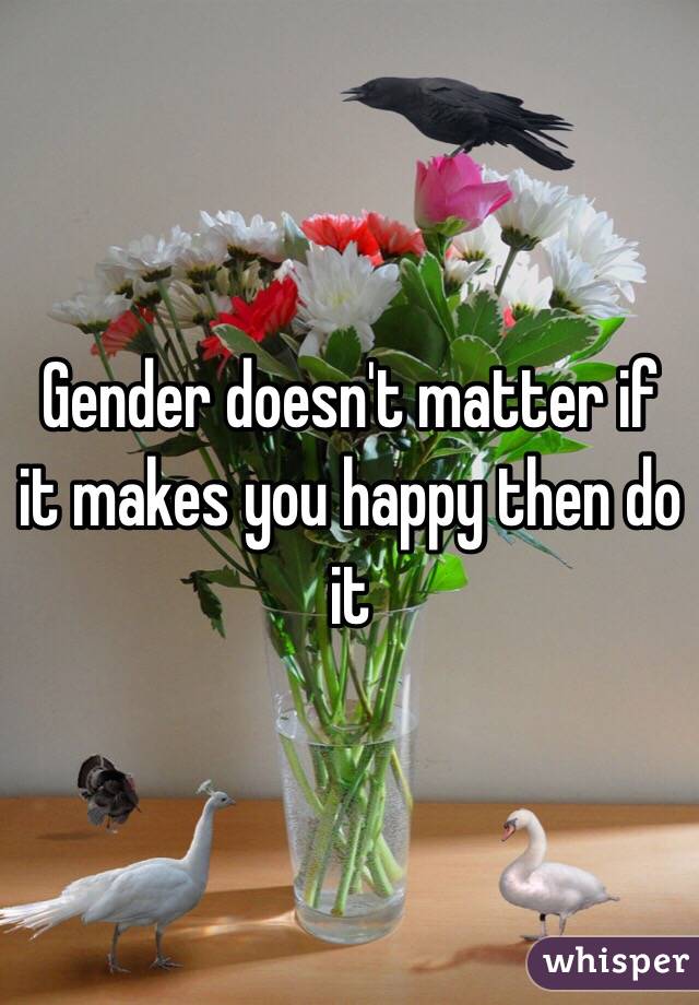 Gender doesn't matter if it makes you happy then do it 