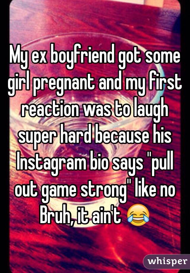 My ex boyfriend got some girl pregnant and my first reaction was to laugh super hard because his Instagram bio says "pull out game strong" like no Bruh, it ain't 😂