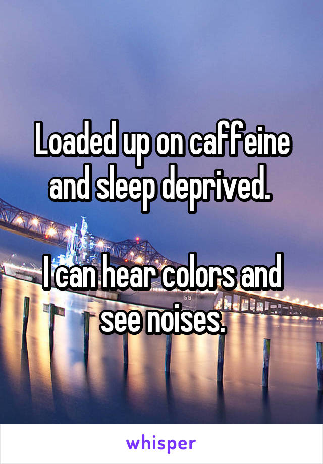 Loaded up on caffeine and sleep deprived. 

I can hear colors and see noises.
