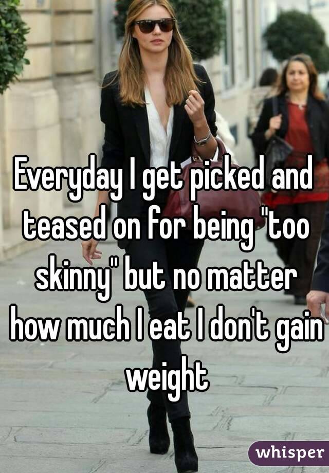 Everyday I get picked and teased on for being "too skinny" but no matter how much I eat I don't gain weight